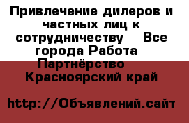 Привлечение дилеров и частных лиц к сотрудничеству. - Все города Работа » Партнёрство   . Красноярский край